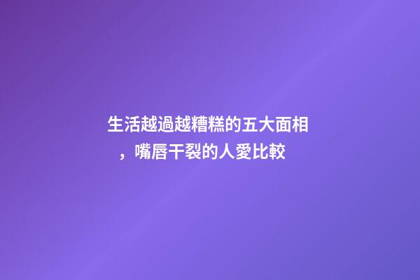 生活越過越糟糕的五大面相，嘴唇干裂的人愛比較